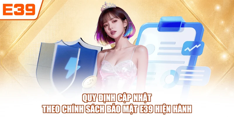 Quy định cập nhật theo chính sách bảo mật E39 hiện hành
